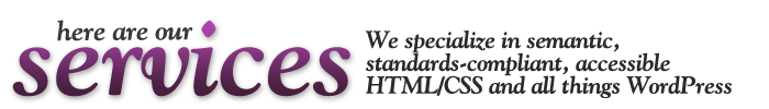 Here are our Services: We specialize in semantic, standards-compliant, accessible HTML/CSS and all things WordPress