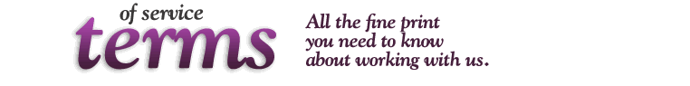 Terms of Service. All the Fine Print you need to know about working with us.